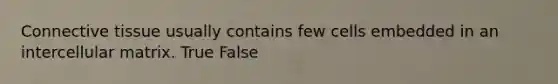 Connective tissue usually contains few cells embedded in an intercellular matrix. True False