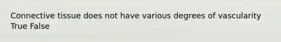 Connective tissue does not have various degrees of vascularity True False