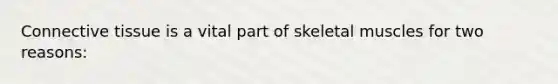 Connective tissue is a vital part of skeletal muscles for two reasons: