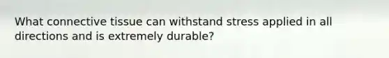 What connective tissue can withstand stress applied in all directions and is extremely durable?