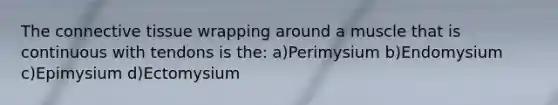 The connective tissue wrapping around a muscle that is continuous with tendons is the: a)Perimysium b)Endomysium c)Epimysium d)Ectomysium