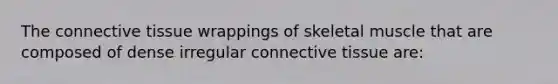 The connective tissue wrappings of skeletal muscle that are composed of dense irregular connective tissue are: