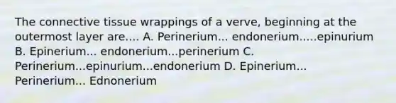 The connective tissue wrappings of a verve, beginning at the outermost layer are.... A. Perinerium... endonerium.....epinurium B. Epinerium... endonerium...perinerium C. Perinerium...epinurium...endonerium D. Epinerium... Perinerium... Ednonerium