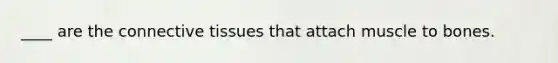 ____ are the connective tissues that attach muscle to bones.
