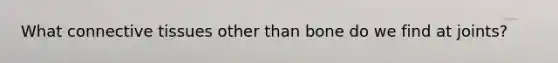 What connective tissues other than bone do we find at joints?