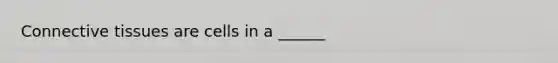 Connective tissues are cells in a ______