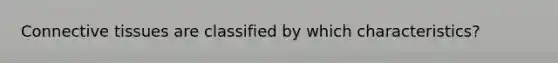Connective tissues are classified by which characteristics?