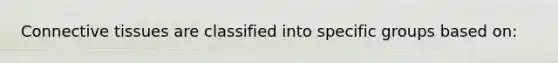 Connective tissues are classified into specific groups based on: