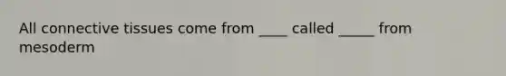 All connective tissues come from ____ called _____ from mesoderm