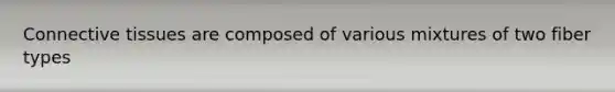 Connective tissues are composed of various mixtures of two fiber types