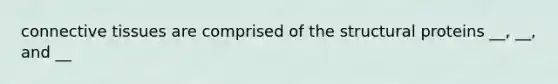 connective tissues are comprised of the structural proteins __, __, and __
