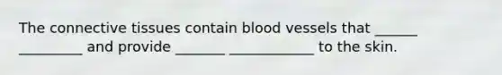 The connective tissues contain blood vessels that ______ _________ and provide _______ ____________ to the skin.