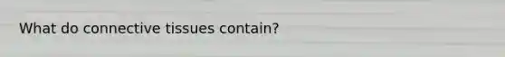 What do connective tissues contain?