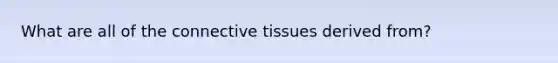 What are all of the connective tissues derived from?