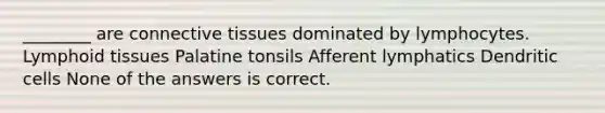 ________ are connective tissues dominated by lymphocytes. Lymphoid tissues Palatine tonsils Afferent lymphatics Dendritic cells None of the answers is correct.