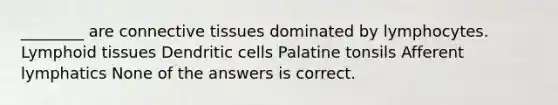 ________ are <a href='https://www.questionai.com/knowledge/kYDr0DHyc8-connective-tissue' class='anchor-knowledge'>connective tissue</a>s dominated by lymphocytes. Lymphoid tissues Dendritic cells Palatine tonsils Afferent lymphatics None of the answers is correct.