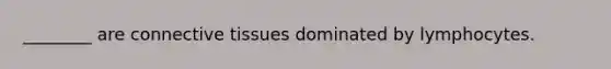 ________ are connective tissues dominated by lymphocytes.