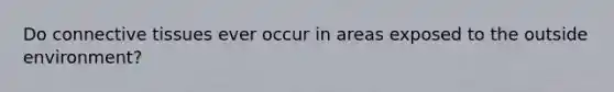 Do connective tissues ever occur in areas exposed to the outside environment?