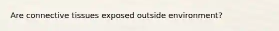 Are connective tissues exposed outside environment?