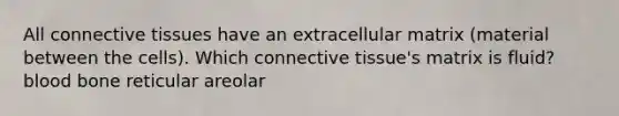 All <a href='https://www.questionai.com/knowledge/kYDr0DHyc8-connective-tissue' class='anchor-knowledge'>connective tissue</a>s have an extracellular matrix (material between the cells). Which connective tissue's matrix is fluid? blood bone reticular areolar