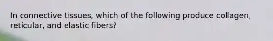In connective tissues, which of the following produce collagen, reticular, and elastic fibers?