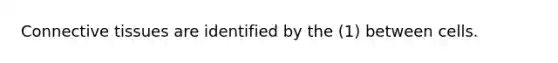Connective tissues are identified by the (1) between cells.