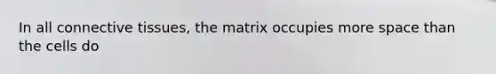 In all connective tissues, the matrix occupies more space than the cells do