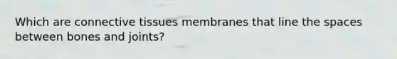 Which are connective tissues membranes that line the spaces between bones and joints?