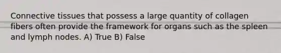 Connective tissues that possess a large quantity of collagen fibers often provide the framework for organs such as the spleen and lymph nodes. A) True B) False