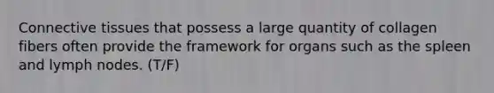 Connective tissues that possess a large quantity of collagen fibers often provide the framework for organs such as the spleen and lymph nodes. (T/F)