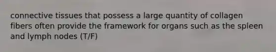 connective tissues that possess a large quantity of collagen fibers often provide the framework for organs such as the spleen and lymph nodes (T/F)