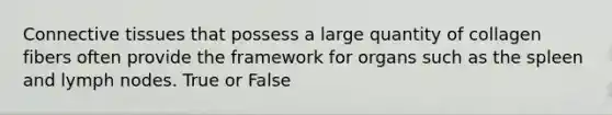 Connective tissues that possess a large quantity of collagen fibers often provide the framework for organs such as the spleen and lymph nodes. True or False