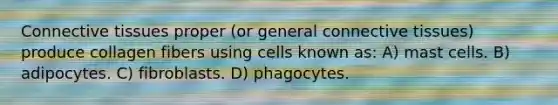 Connective tissues proper (or general connective tissues) produce collagen fibers using cells known as: A) mast cells. B) adipocytes. C) fibroblasts. D) phagocytes.