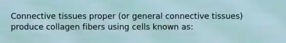 Connective tissues proper (or general connective tissues) produce collagen fibers using cells known as: