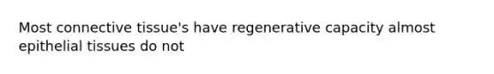 Most connective tissue's have regenerative capacity almost epithelial tissues do not