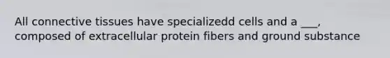 All <a href='https://www.questionai.com/knowledge/kYDr0DHyc8-connective-tissue' class='anchor-knowledge'>connective tissue</a>s have specializedd cells and a ___, composed of extracellular protein fibers and ground substance