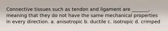 <a href='https://www.questionai.com/knowledge/kYDr0DHyc8-connective-tissue' class='anchor-knowledge'>connective tissue</a>s such as tendon and ligament are _______, meaning that they do not have the same mechanical properties in every direction. a. anisotropic b. ductile c. isotropic d. crimped