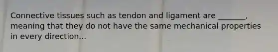 <a href='https://www.questionai.com/knowledge/kYDr0DHyc8-connective-tissue' class='anchor-knowledge'>connective tissue</a>s such as tendon and ligament are _______, meaning that they do not have the same mechanical properties in every direction...