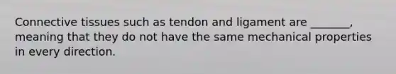 <a href='https://www.questionai.com/knowledge/kYDr0DHyc8-connective-tissue' class='anchor-knowledge'>connective tissue</a>s such as tendon and ligament are _______, meaning that they do not have the same mechanical properties in every direction.