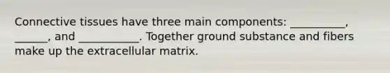 Connective tissues have three main components: __________, ______, and ___________. Together ground substance and fibers make up the extracellular matrix.