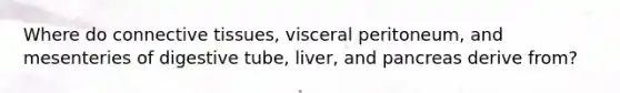 Where do <a href='https://www.questionai.com/knowledge/kYDr0DHyc8-connective-tissue' class='anchor-knowledge'>connective tissue</a>s, visceral peritoneum, and mesenteries of digestive tube, liver, and pancreas derive from?