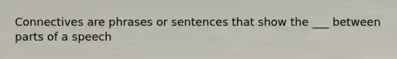 Connectives are phrases or sentences that show the ___ between parts of a speech