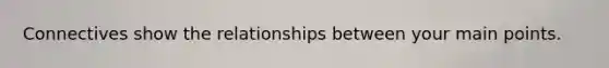 Connectives show the relationships between your main points. ​