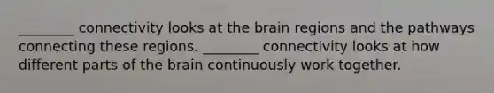 ________ connectivity looks at the brain regions and the pathways connecting these regions. ________ connectivity looks at how different parts of the brain continuously work together.