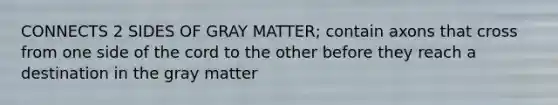 CONNECTS 2 SIDES OF GRAY MATTER; contain axons that cross from one side of the cord to the other before they reach a destination in the gray matter