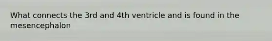 What connects the 3rd and 4th ventricle and is found in the mesencephalon