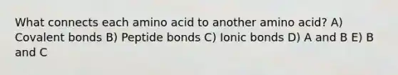 What connects each amino acid to another amino acid? A) Covalent bonds B) Peptide bonds C) Ionic bonds D) A and B E) B and C