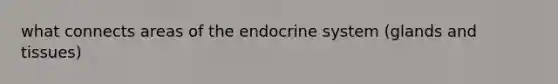 what connects areas of the endocrine system (glands and tissues)