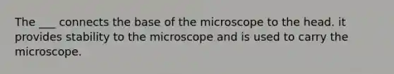 The ___ connects the base of the microscope to the head. it provides stability to the microscope and is used to carry the microscope.