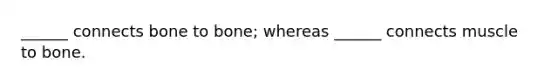 ______ connects bone to bone; whereas ______ connects muscle to bone.